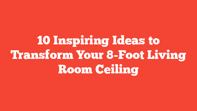 10 Inspiring Ideas to Transform Your 8-Foot Living Room Ceiling